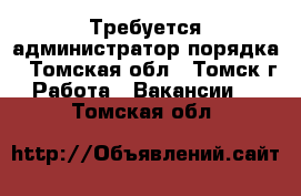 Требуется администратор порядка - Томская обл., Томск г. Работа » Вакансии   . Томская обл.